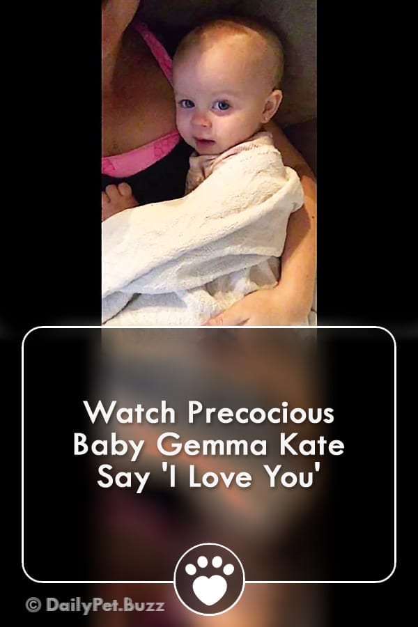 Watch Precocious Baby Gemma Kate Say \'I Love You\'