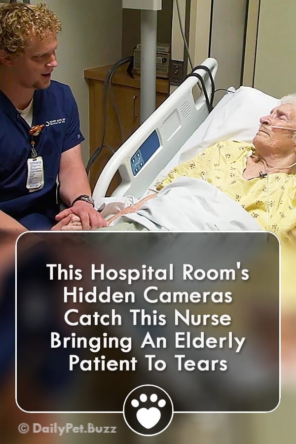 This Hospital Room\'s Hidden Cameras Catch This Nurse Bringing An Elderly Patient To Tears